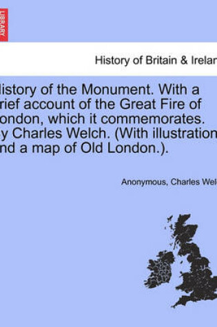 Cover of History of the Monument. with a Brief Account of the Great Fire of London, Which It Commemorates. by Charles Welch. (with Illustrations and a Map of Old London.).