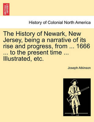 Book cover for The History of Newark, New Jersey, Being a Narrative of Its Rise and Progress, from ... 1666 ... to the Present Time ... Illustrated, Etc.