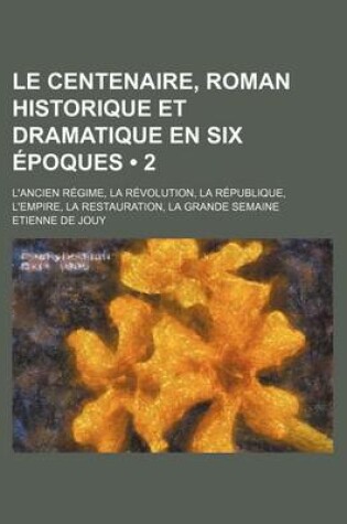 Cover of Le Centenaire, Roman Historique Et Dramatique En Six Epoques (2); L'Ancien Regime, La Revolution, La Republique, L'Empire, La Restauration, La Grande