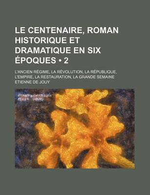 Book cover for Le Centenaire, Roman Historique Et Dramatique En Six Epoques (2); L'Ancien Regime, La Revolution, La Republique, L'Empire, La Restauration, La Grande