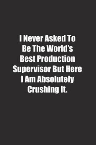 Cover of I Never Asked To Be The World's Best Production Supervisor But Here I Am Absolutely Crushing It.