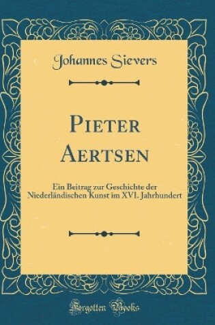 Cover of Pieter Aertsen: Ein Beitrag zur Geschichte der Niederländischen Kunst im XVI. Jahrhundert (Classic Reprint)