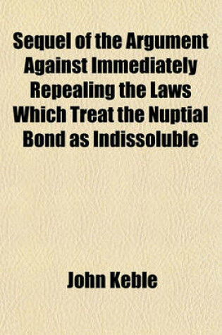 Cover of Sequel of the Argument Against Immediately Repealing the Laws Which Treat the Nuptial Bond as Indissoluble