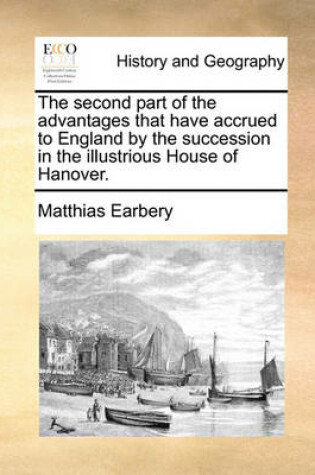 Cover of The Second Part of the Advantages That Have Accrued to England by the Succession in the Illustrious House of Hanover.