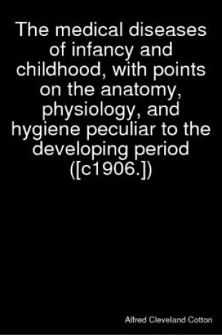 Cover of The Medical Diseases of Infancy and Childhood, with Points on the Anatomy, Physiology, and Hygiene Peculiar to the Developing Period ([C1906.])