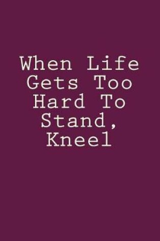 Cover of When Life Gets Too Hard To Stand, Kneel