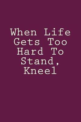 Book cover for When Life Gets Too Hard To Stand, Kneel