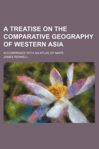 Cover of A Treatise on the Comparative Geography of Western Asia; Accompanied with an Atlas of Maps