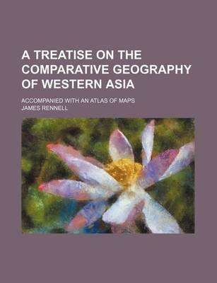 Book cover for A Treatise on the Comparative Geography of Western Asia; Accompanied with an Atlas of Maps