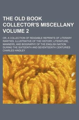 Cover of The Old Book Collector's Miscellany Volume 2; Or, a Collection of Readable Reprints of Literary Rarities, Illustrative of the History, Literature, Manners, and Biography of the English Nation During the Sixteenth and Seventeenth Centuries