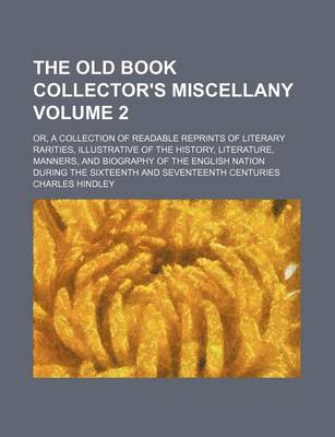 Book cover for The Old Book Collector's Miscellany Volume 2; Or, a Collection of Readable Reprints of Literary Rarities, Illustrative of the History, Literature, Manners, and Biography of the English Nation During the Sixteenth and Seventeenth Centuries