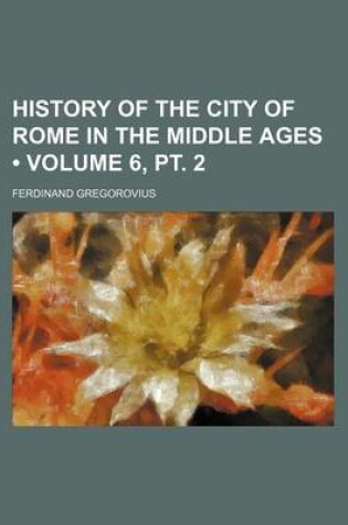 Cover of History of the City of Rome in the Middle Ages (Volume 6, PT. 2)