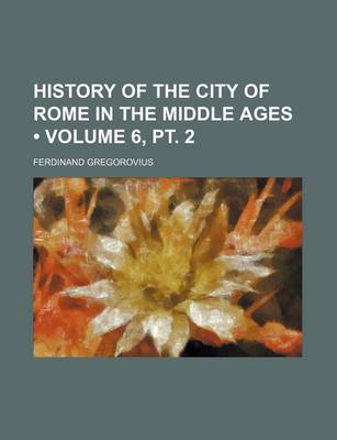 Book cover for History of the City of Rome in the Middle Ages (Volume 6, PT. 2)