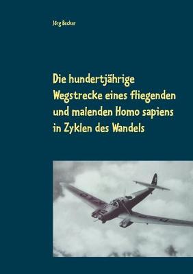 Book cover for Die hundertj�hrige Wegstrecke eines fliegenden und malenden Homo sapiens in Zyklen des Wandels