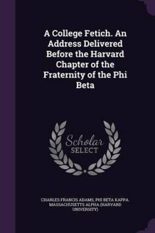 Cover of A College Fetich. an Address Delivered Before the Harvard Chapter of the Fraternity of the Phi Beta