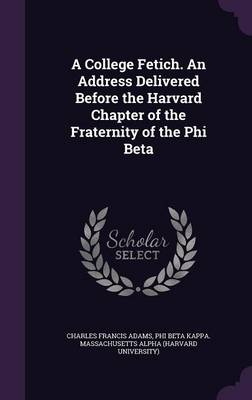 Book cover for A College Fetich. an Address Delivered Before the Harvard Chapter of the Fraternity of the Phi Beta