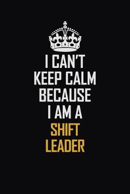 Book cover for I Can't Keep Calm Because I Am A Shift Leader