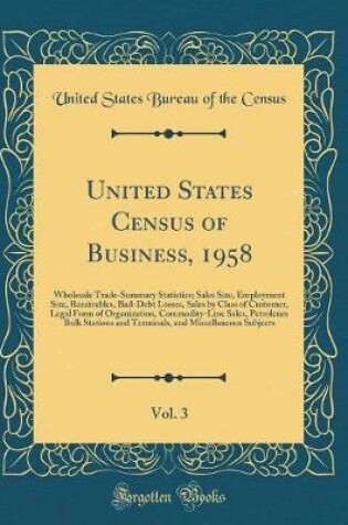 Cover of United States Census of Business, 1958, Vol. 3: Wholesale Trade-Summary Statistics; Sales Size, Employment Size, Receivables, Bad-Debt Losses, Sales by Class of Customer, Legal Form of Organization, Commodity-Line Sales, Petroleum Bulk Stations and Termin