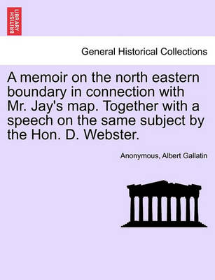 Book cover for A Memoir on the North Eastern Boundary in Connection with Mr. Jay's Map. Together with a Speech on the Same Subject by the Hon. D. Webster.