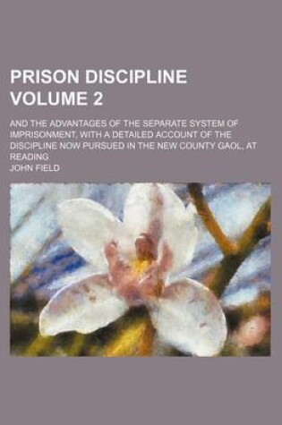 Cover of Prison Discipline Volume 2; And the Advantages of the Separate System of Imprisonment, with a Detailed Account of the Discipline Now Pursued in the New County Gaol, at Reading