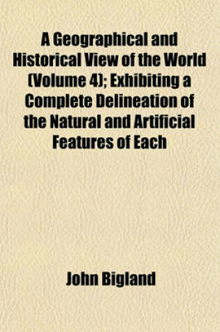 Cover of A Geographical and Historical View of the World (Volume 4); Exhibiting a Complete Delineation of the Natural and Artificial Features of Each