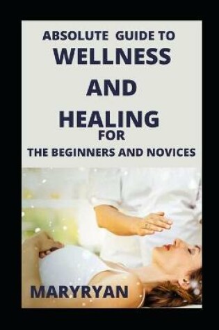 Cover of Absolute Guide To Wellness And Healing For Beginners And Novices