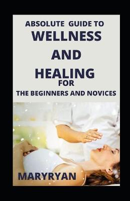 Book cover for Absolute Guide To Wellness And Healing For Beginners And Novices