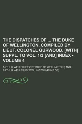 Cover of The Dispatches of the Duke of Wellington, Compiled by Lieut. Colonel Gurwood. [With] Suppl. to Vol. 1-3 [And] Index (Volume 4)