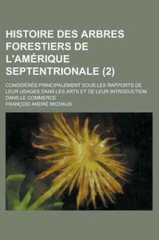 Cover of Histoire Des Arbres Forestiers de L'Amerique Septentrionale; Consideres Principalement Sous Les Rapports de Leur Usages Dans Les Arts Et de Leur Intro