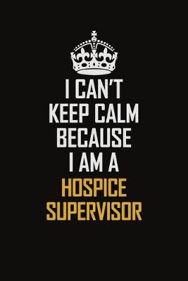 Book cover for I Can't Keep Calm Because I Am A Hospice Supervisor