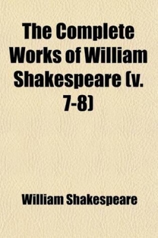 Cover of The Complete Works of William Shakespeare (Volume 7-8); With a Life of the Poet, Explanatory Foot-Notes, Critical Notes, and a Glossarial Index