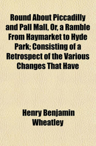 Cover of Round about Piccadilly and Pall Mall, Or, a Ramble from Haymarket to Hyde Park; Consisting of a Retrospect of the Various Changes That Have