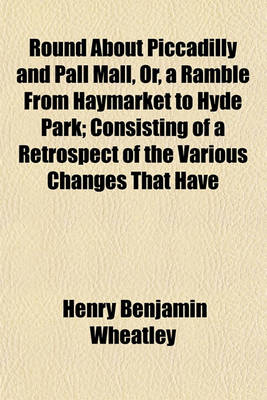 Book cover for Round about Piccadilly and Pall Mall, Or, a Ramble from Haymarket to Hyde Park; Consisting of a Retrospect of the Various Changes That Have