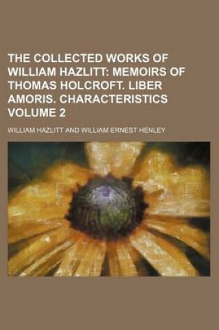 Cover of The Collected Works of William Hazlitt Volume 2; Memoirs of Thomas Holcroft. Liber Amoris. Characteristics