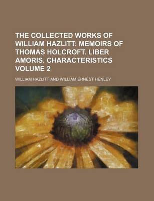 Book cover for The Collected Works of William Hazlitt Volume 2; Memoirs of Thomas Holcroft. Liber Amoris. Characteristics