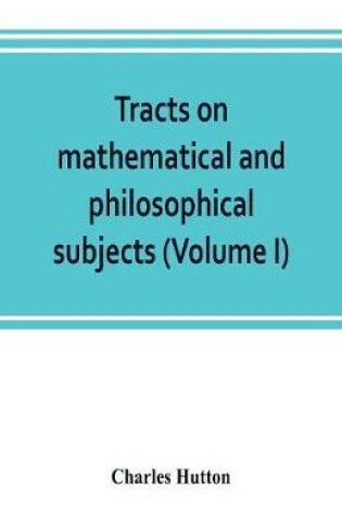 Cover of Tracts on mathematical and philosophical subjects, comprising among numerous important articles, the theory of bridges, with several plans of recent improvement; also the results of numerous experiments on the force of gunpowder, with applications to the m