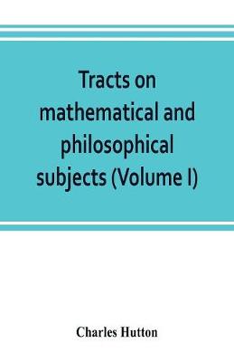 Book cover for Tracts on mathematical and philosophical subjects, comprising among numerous important articles, the theory of bridges, with several plans of recent improvement; also the results of numerous experiments on the force of gunpowder, with applications to the m