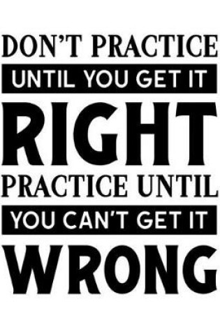 Cover of Don't Practice Until You Get It Right. Practice Until You Can't Get It Wrong