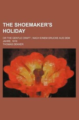 Cover of The Shoemaker's Holiday; Or the Gentle Craft Nach Einem Drucke Aus Dem Jahre, 1618