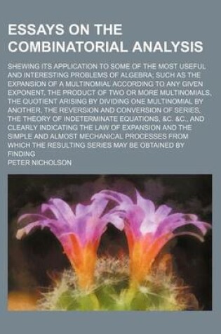 Cover of Essays on the Combinatorial Analysis; Shewing Its Application to Some of the Most Useful and Interesting Problems of Algebra Such as the Expansion of a Multinomial According to Any Given Exponent, the Product of Two or More Multinomials, the Quotient Aris