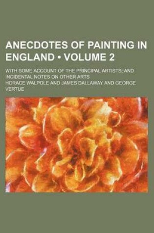 Cover of Anecdotes of Painting in England (Volume 2); With Some Account of the Principal Artists and Incidental Notes on Other Arts