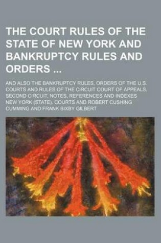 Cover of The Court Rules of the State of New York and Bankruptcy Rules and Orders; And Also the Bankruptcy Rules, Orders of the U.S. Courts and Rules of the Circuit Court of Appeals, Second Circuit, Notes, References and Indexes