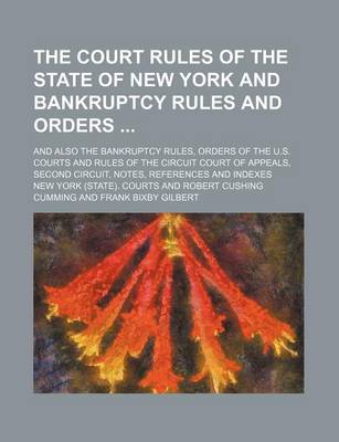 Book cover for The Court Rules of the State of New York and Bankruptcy Rules and Orders; And Also the Bankruptcy Rules, Orders of the U.S. Courts and Rules of the Circuit Court of Appeals, Second Circuit, Notes, References and Indexes