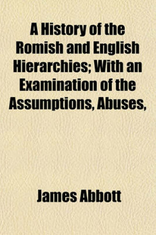 Cover of A History of the Romish and English Hierarchies; With an Examination of the Assumptions, Abuses, & Intolerance of Episcopacy, Proving the Necessity of a Reformed English Church