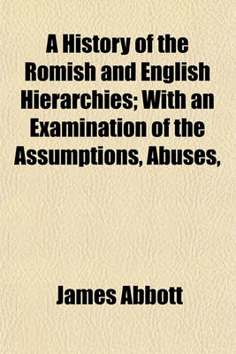 Book cover for A History of the Romish and English Hierarchies; With an Examination of the Assumptions, Abuses, & Intolerance of Episcopacy, Proving the Necessity of a Reformed English Church