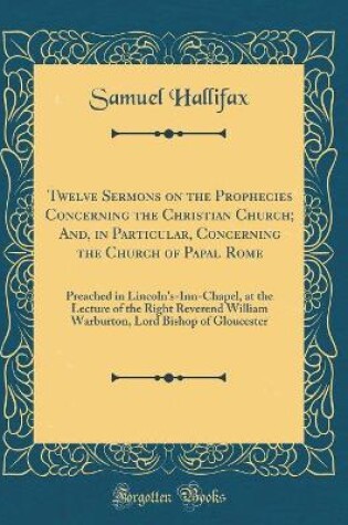 Cover of Twelve Sermons on the Prophecies Concerning the Christian Church; And, in Particular, Concerning the Church of Papal Rome