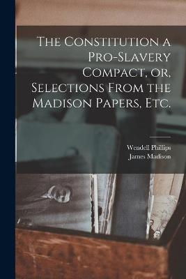 Book cover for The Constitution a Pro-slavery Compact, or, Selections From the Madison Papers, Etc.