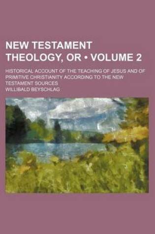 Cover of New Testament Theology, or (Volume 2); Historical Account of the Teaching of Jesus and of Primitive Christianity According to the New Testament Sources