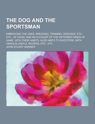 Book cover for The Dog and the Sportsman; Embracing the Uses, Breeding, Training, Diseases, Etc., Etc., of Dogs, and an Account of the Different Kinds of Game, with