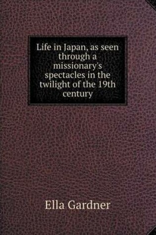 Cover of Life in Japan, as seen through a missionary's spectacles in the twilight of the 19th century